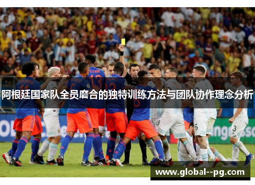 阿根廷国家队全员磨合的独特训练方法与团队协作理念分析