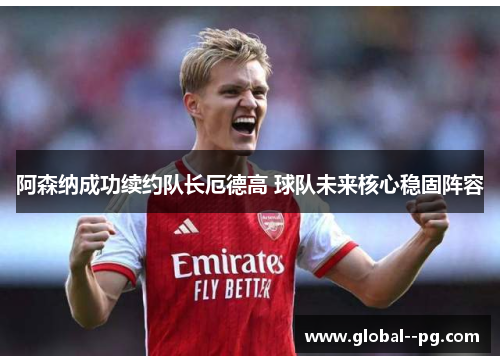 阿森纳成功续约队长厄德高 球队未来核心稳固阵容