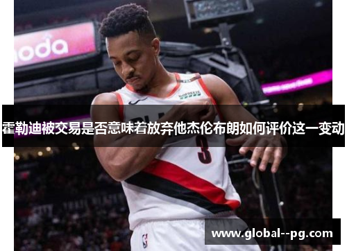 霍勒迪被交易是否意味着放弃他杰伦布朗如何评价这一变动