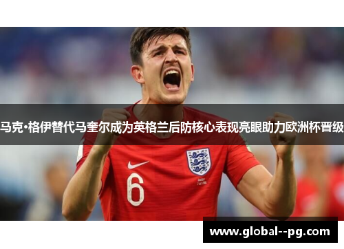 马克·格伊替代马奎尔成为英格兰后防核心表现亮眼助力欧洲杯晋级