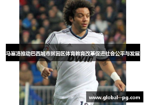 马塞洛推动巴西城市贫困区体育教育改革促进社会公平与发展