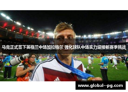 马竞正式签下英格兰中场加拉格尔 强化球队中场实力迎接新赛季挑战