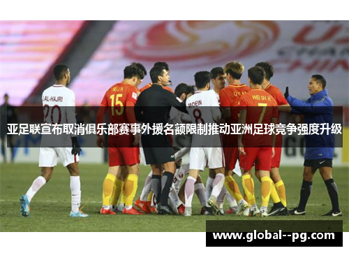 亚足联宣布取消俱乐部赛事外援名额限制推动亚洲足球竞争强度升级 亚足联宣布取消俱乐部赛事外援名额限制推动亚洲足球竞争强度升级