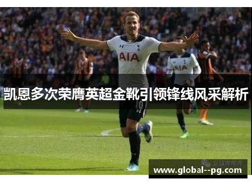 凯恩多次荣膺英超金靴引领锋线风采解析 凯恩多次荣膺英超金靴引领锋线风采解析