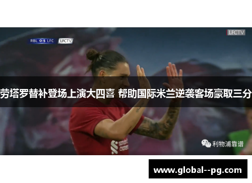 劳塔罗替补登场上演大四喜 帮助国际米兰逆袭客场豪取三分 劳塔罗替补登场上演大四喜 帮助国际米兰逆袭客场豪取三分
