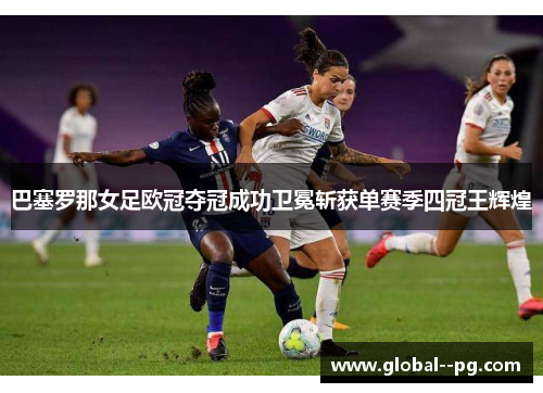 巴塞罗那女足欧冠夺冠成功卫冕斩获单赛季四冠王辉煌