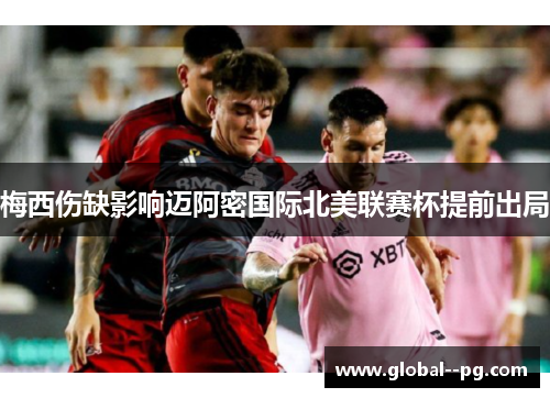 梅西伤缺影响迈阿密国际北美联赛杯提前出局