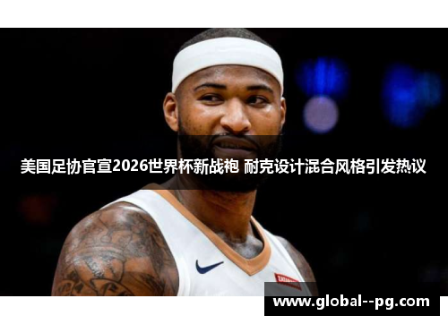 美国足协官宣2026世界杯新战袍 耐克设计混合风格引发热议 美国足协官宣2026世界杯新战袍 耐克设计混合风格引发热议