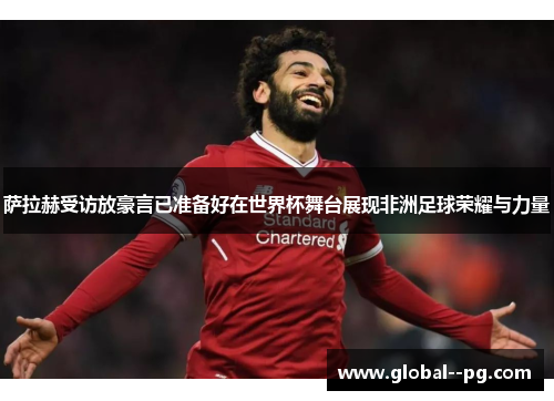 萨拉赫受访放豪言已准备好在世界杯舞台展现非洲足球荣耀与力量
