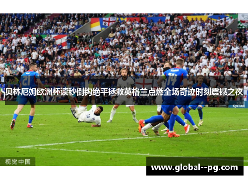 贝林厄姆欧洲杯读秒倒钩绝平拯救英格兰点燃全场奇迹时刻震撼之夜 贝林厄姆欧洲杯读秒倒钩绝平拯救英格兰点燃全场奇迹时刻震撼之夜