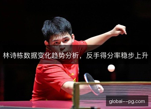 林诗栋数据变化趋势分析，反手得分率稳步上升