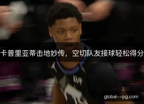 卡普里亚蒂击地妙传，空切队友接球轻松得分