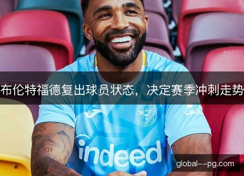 布伦特福德复出球员状态，决定赛季冲刺走势