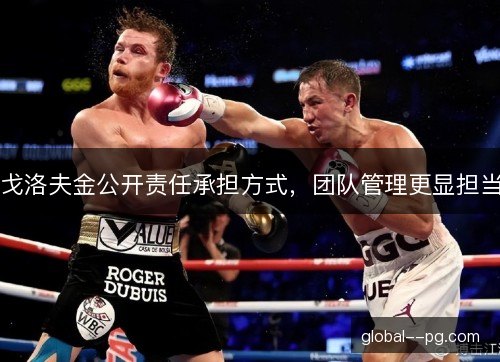 戈洛夫金公开责任承担方式，团队管理更显担当