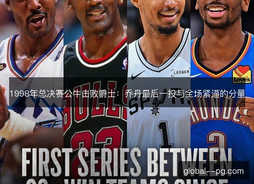 1998年总决赛公牛击败爵士：乔丹最后一投与全场紧逼的分量