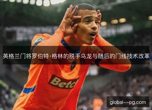 英格兰门将罗伯特·格林的脱手乌龙与随后的门线技术改革 英格兰门将罗伯特·格林的脱手乌龙与随后的门线技术改革